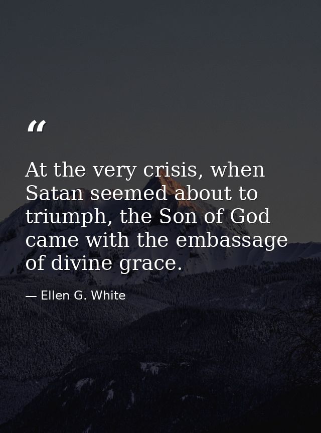 At the very crisis, when Satan seemed about to triumph, the Son of God came with the embassage of divine grace. — Ellen G. White