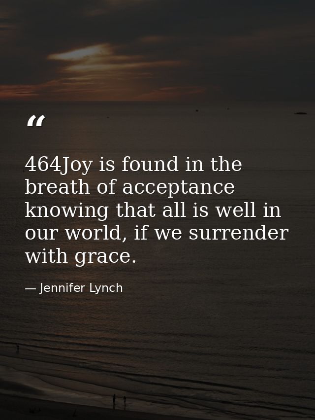 464Joy is found in the breath of acceptance knowing that all is well in our world, if we surrender with grace. — Jennifer Lynch
