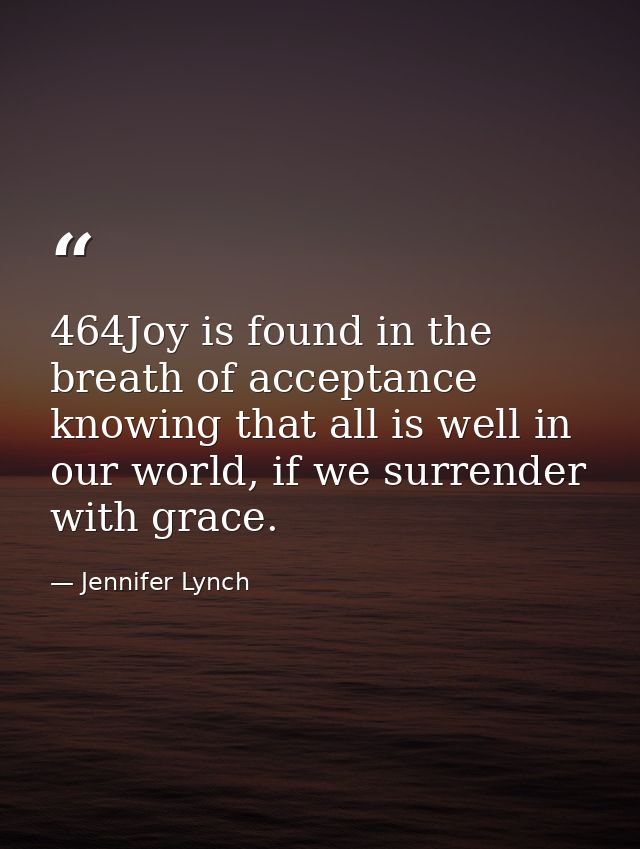 464Joy is found in the breath of acceptance knowing that all is well in our world, if we surrender with grace. — Jennifer Lynch