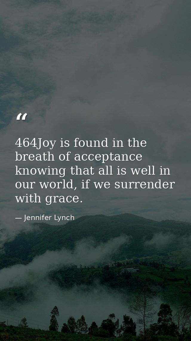 464Joy is found in the breath of acceptance knowing that all is well in our world, if we surrender with grace. — Jennifer Lynch