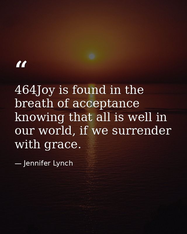 464Joy is found in the breath of acceptance knowing that all is well in our world, if we surrender with grace. — Jennifer Lynch