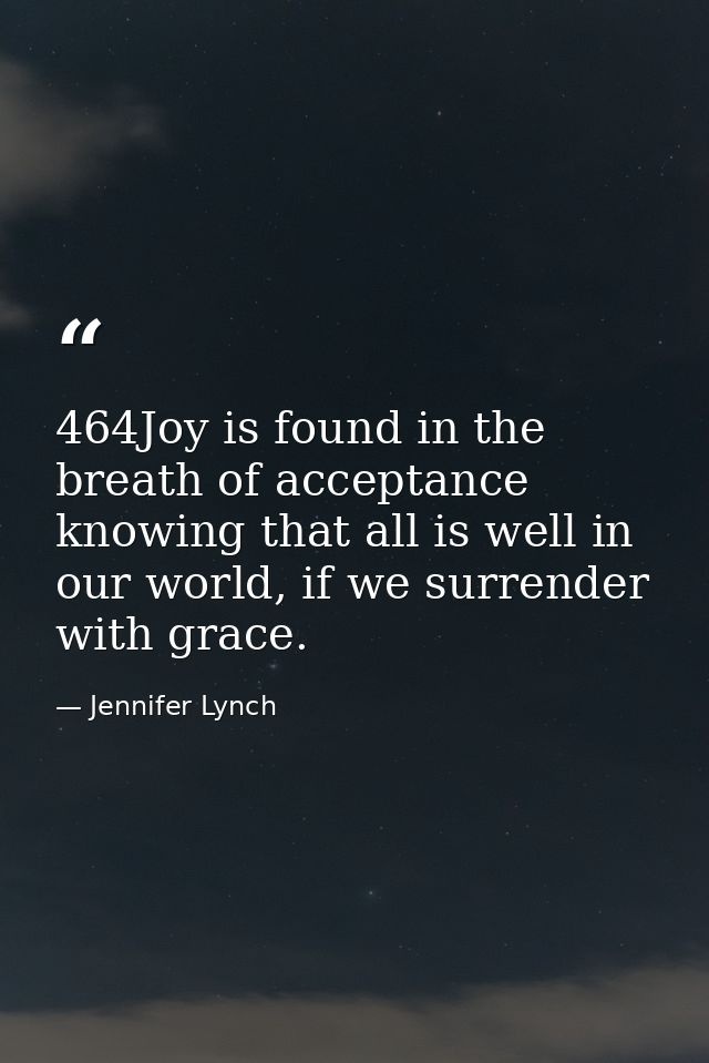 464Joy is found in the breath of acceptance knowing that all is well in our world, if we surrender with grace. — Jennifer Lynch