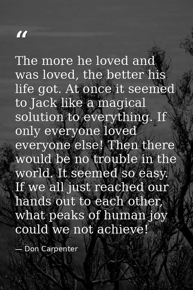 The more he loved and was loved, the better his life got. At once it seemed to Jack like a magical solution to everythin — Don Carpenter