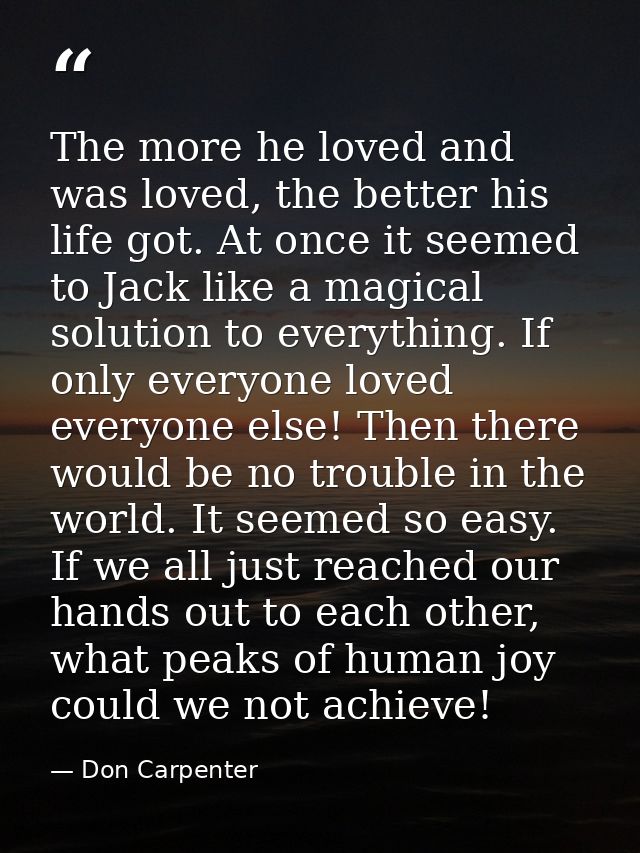 The more he loved and was loved, the better his life got. At once it seemed to Jack like a magical solution to everythin — Don Carpenter