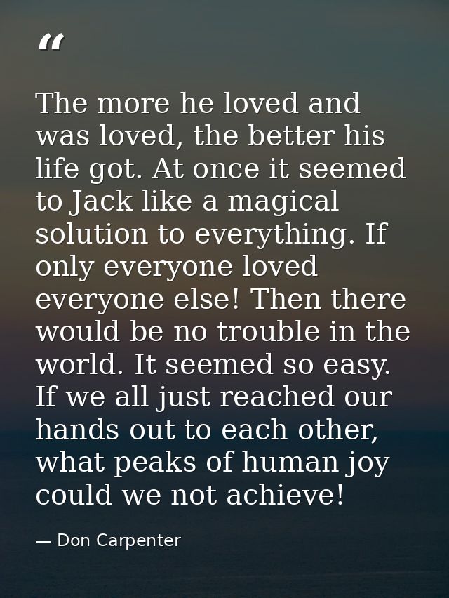 The more he loved and was loved, the better his life got. At once it seemed to Jack like a magical solution to everythin — Don Carpenter