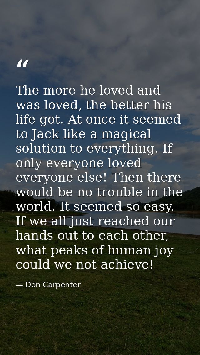 The more he loved and was loved, the better his life got. At once it seemed to Jack like a magical solution to everythin — Don Carpenter
