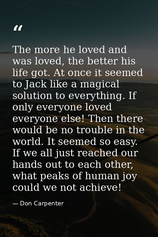 The more he loved and was loved, the better his life got. At once it seemed to Jack like a magical solution to everythin — Don Carpenter