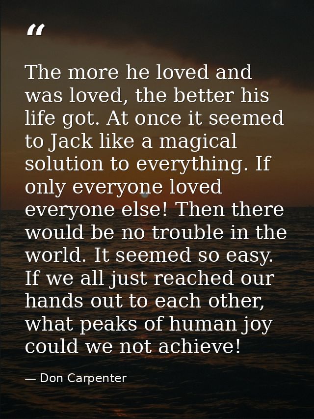 The more he loved and was loved, the better his life got. At once it seemed to Jack like a magical solution to everythin — Don Carpenter