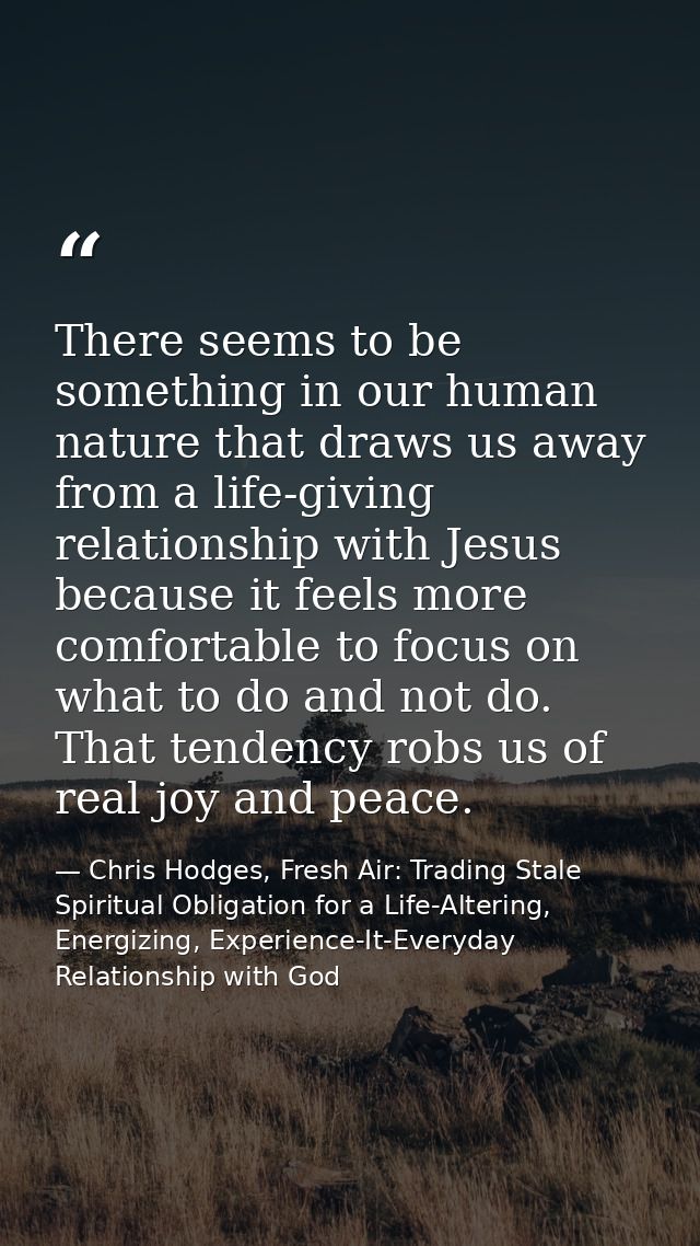There seems to be something in our human nature that draws us away from a life-giving relationship with Jesus because it — Chris Hodges, Fresh Air: Trading Stale Spiritual Obligation for a Life-Altering, Energizing, Experience-It-Everyday Relationship with God
