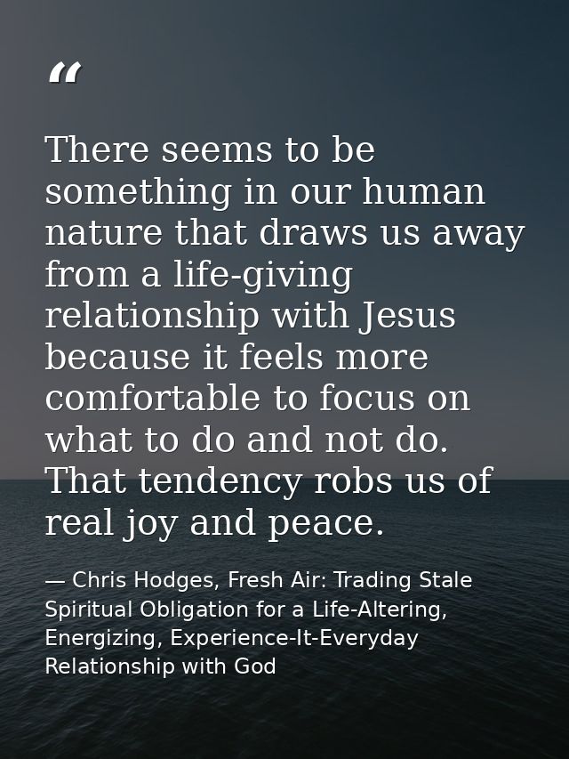 There seems to be something in our human nature that draws us away from a life-giving relationship with Jesus because it — Chris Hodges, Fresh Air: Trading Stale Spiritual Obligation for a Life-Altering, Energizing, Experience-It-Everyday Relationship with God