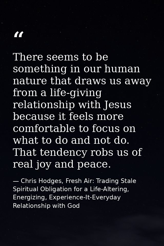 There seems to be something in our human nature that draws us away from a life-giving relationship with Jesus because it — Chris Hodges, Fresh Air: Trading Stale Spiritual Obligation for a Life-Altering, Energizing, Experience-It-Everyday Relationship with God