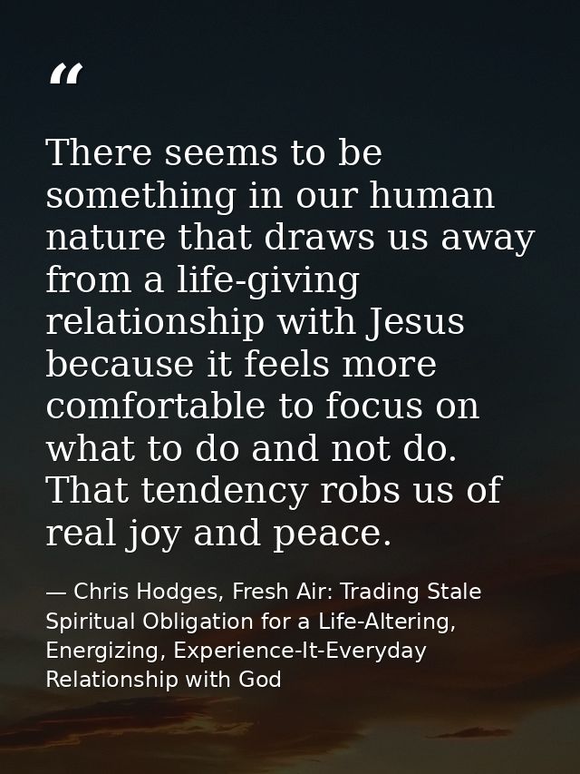There seems to be something in our human nature that draws us away from a life-giving relationship with Jesus because it — Chris Hodges, Fresh Air: Trading Stale Spiritual Obligation for a Life-Altering, Energizing, Experience-It-Everyday Relationship with God