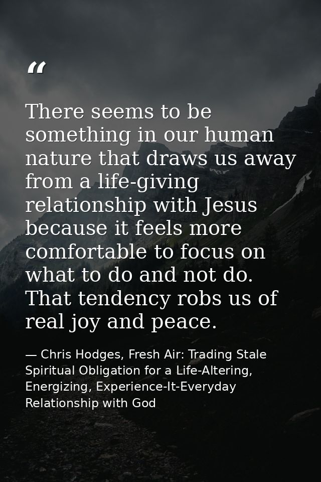 There seems to be something in our human nature that draws us away from a life-giving relationship with Jesus because it — Chris Hodges, Fresh Air: Trading Stale Spiritual Obligation for a Life-Altering, Energizing, Experience-It-Everyday Relationship with God