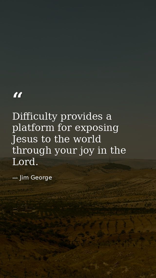 Difficulty provides a platform for exposing Jesus to the world through your joy in the Lord. — Jim George