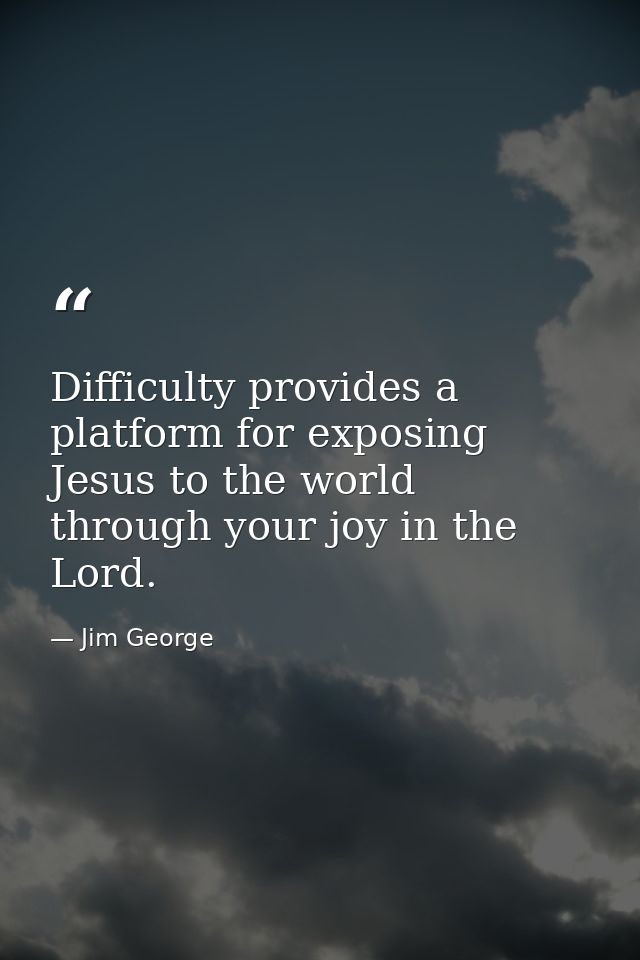 Difficulty provides a platform for exposing Jesus to the world through your joy in the Lord. — Jim George