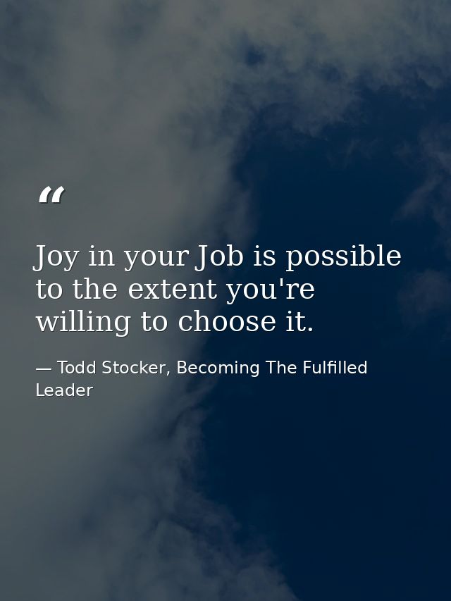Joy in your Job is possible to the extent you're willing to choose it. — Todd Stocker, Becoming The Fulfilled Leader