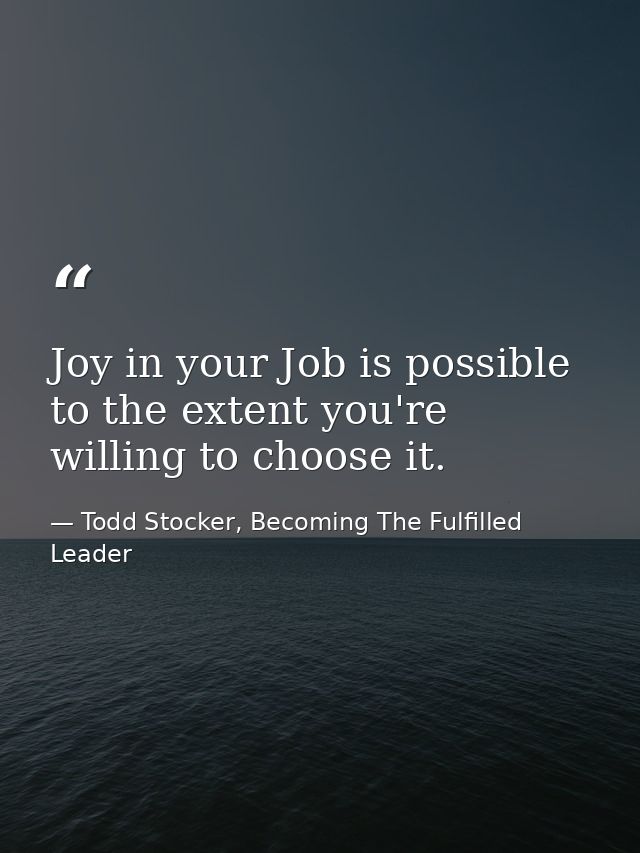 Joy in your Job is possible to the extent you're willing to choose it. — Todd Stocker, Becoming The Fulfilled Leader