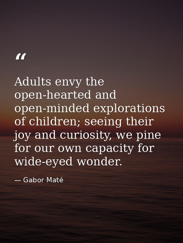 Adults envy the open-hearted and open-minded explorations of children; seeing their joy and curiosity, we pine for our o — Gabor Maté