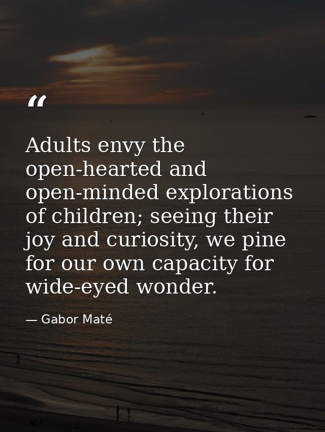 Adults envy the open-hearted and open-minded explorations of children; seeing their joy and curiosity, we pine for our o — Gabor Maté