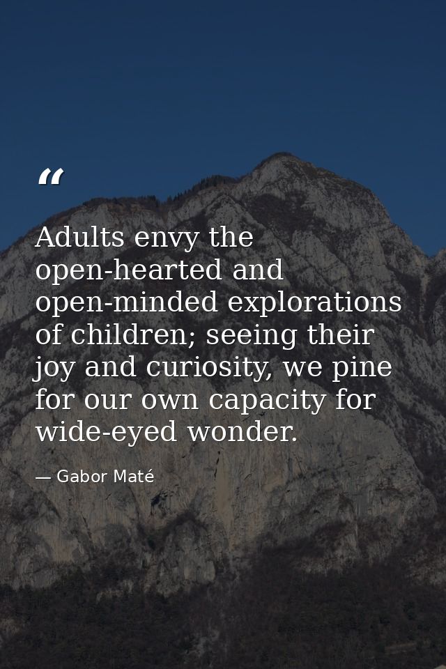 Adults envy the open-hearted and open-minded explorations of children; seeing their joy and curiosity, we pine for our o — Gabor Maté