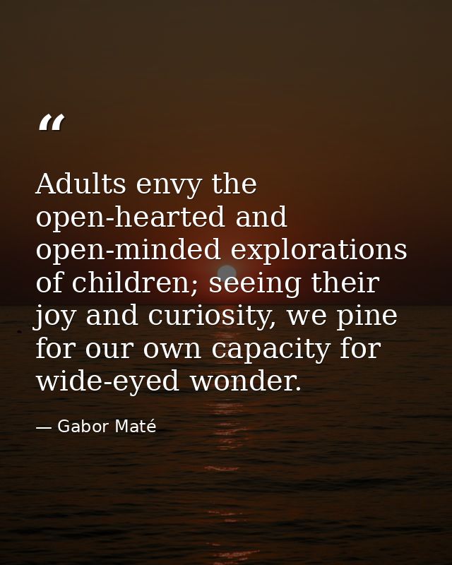 Adults envy the open-hearted and open-minded explorations of children; seeing their joy and curiosity, we pine for our o — Gabor Maté