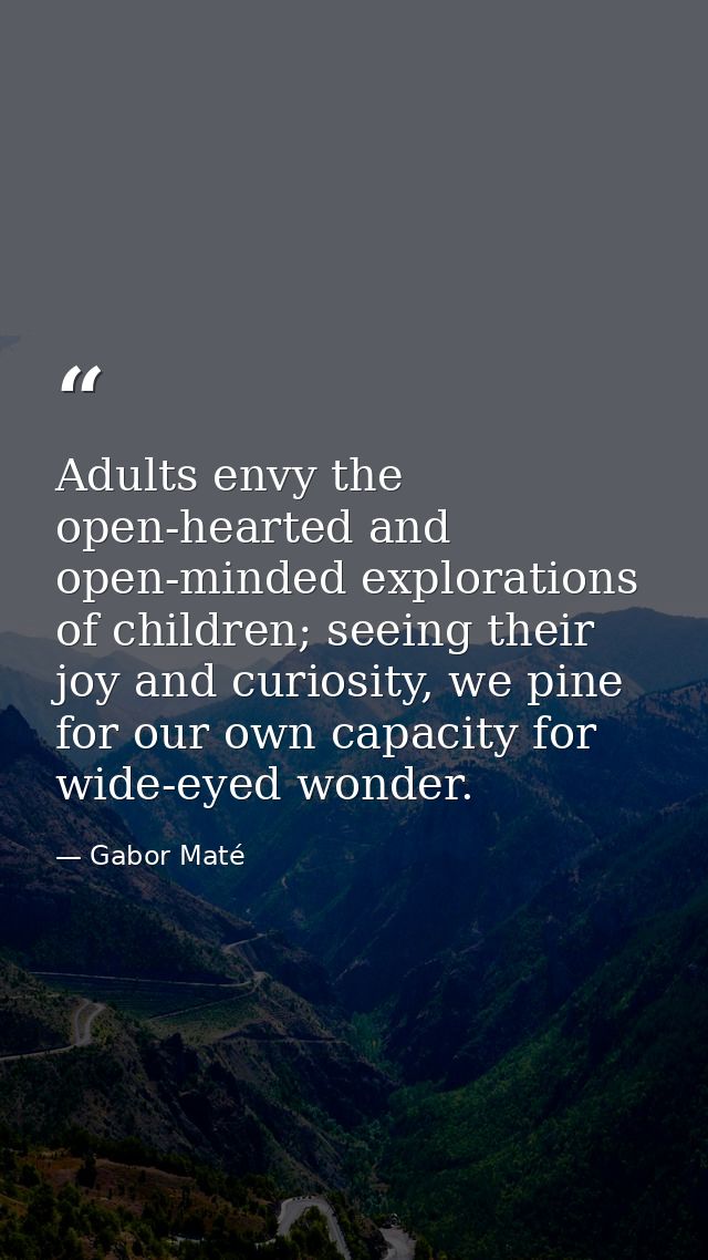 Adults envy the open-hearted and open-minded explorations of children; seeing their joy and curiosity, we pine for our o — Gabor Maté