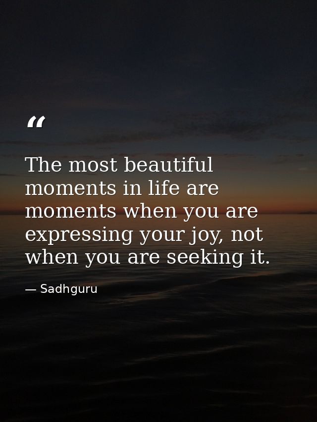 The most beautiful moments in life are moments when you are expressing your joy, not when you are seeking it. — Sadhguru