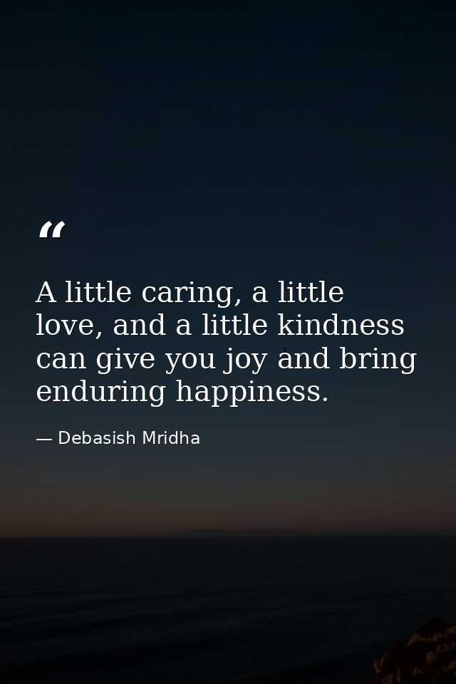 A little caring, a little love, and a little kindness can give you joy and bring enduring happiness. — Debasish Mridha