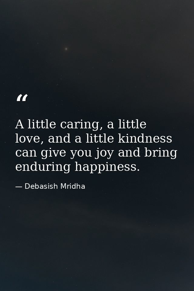 A little caring, a little love, and a little kindness can give you joy and bring enduring happiness. — Debasish Mridha