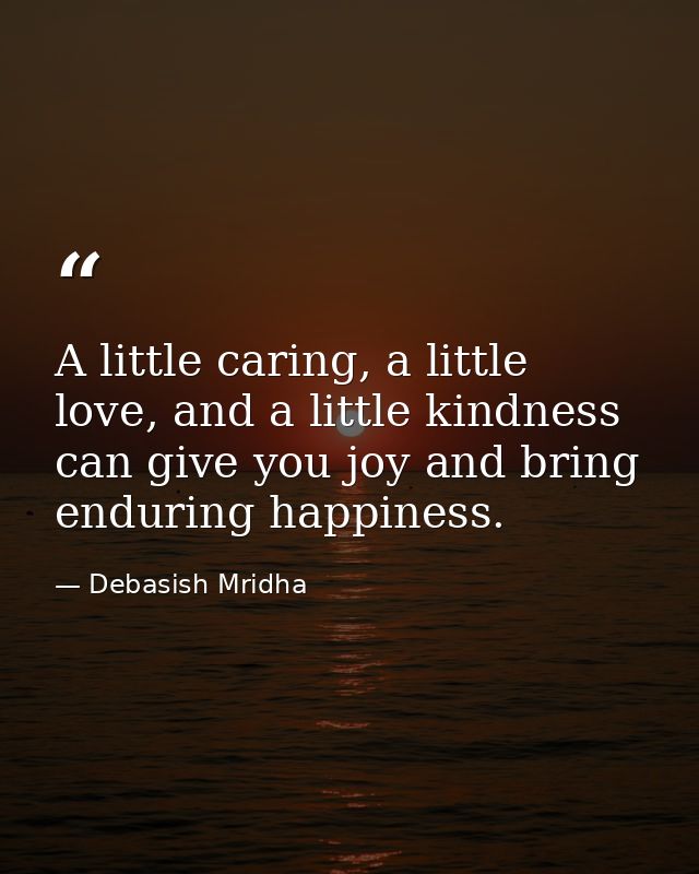 A little caring, a little love, and a little kindness can give you joy and bring enduring happiness. — Debasish Mridha