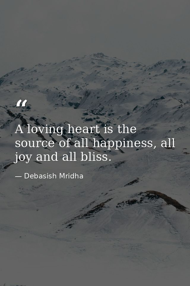 A loving heart is the source of all happiness, all joy and all bliss. — Debasish Mridha