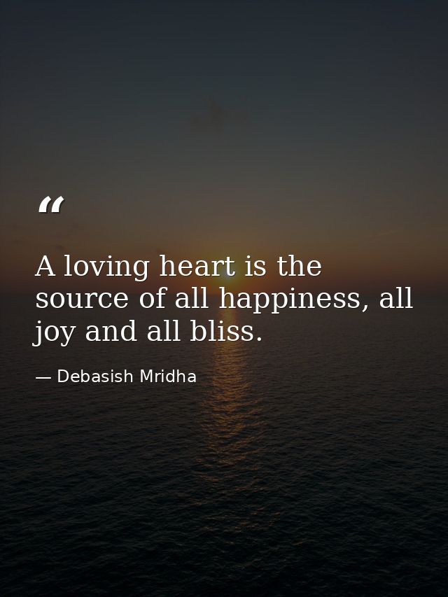 A loving heart is the source of all happiness, all joy and all bliss. — Debasish Mridha