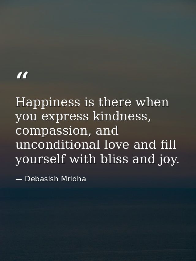Happiness is there when you express kindness, compassion, and unconditional love and fill yourself with bliss and joy. — Debasish Mridha