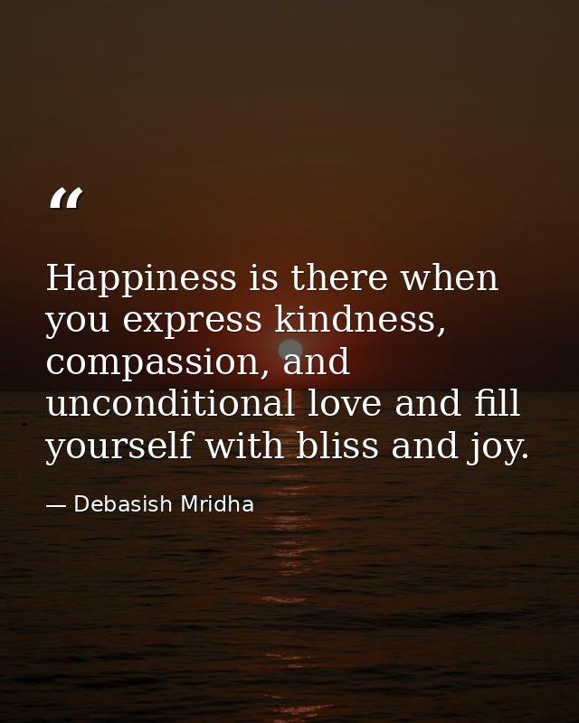 Happiness is there when you express kindness, compassion, and unconditional love and fill yourself with bliss and joy. — Debasish Mridha