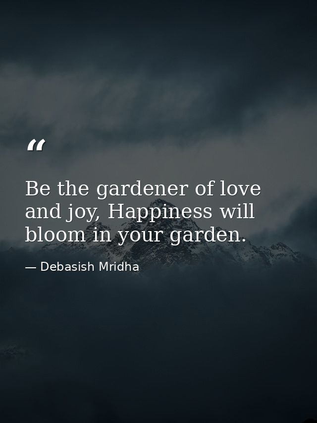 Be the gardener of love and joy, Happiness will bloom in your garden. — Debasish Mridha