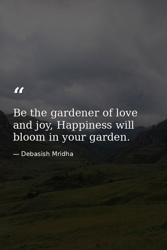 Be the gardener of love and joy, Happiness will bloom in your garden. — Debasish Mridha