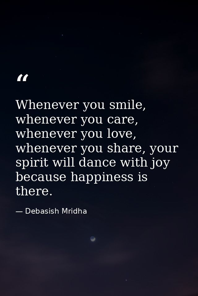 Whenever you smile, whenever you care, whenever you love, whenever you share, your spirit will dance with joy because ha — Debasish Mridha