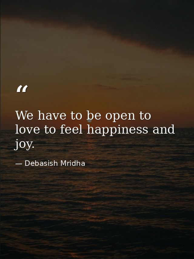 We have to be open to love to feel happiness and joy. — Debasish Mridha