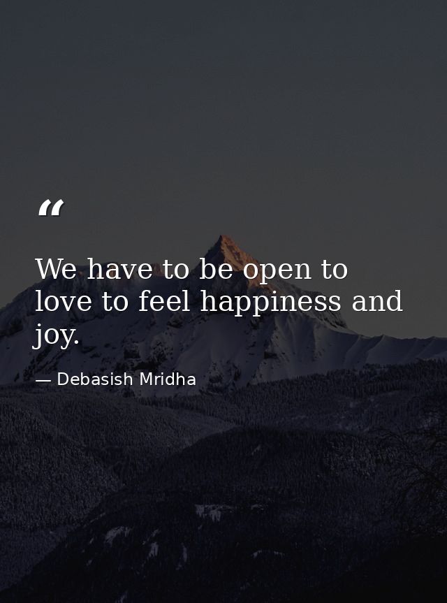 We have to be open to love to feel happiness and joy. — Debasish Mridha