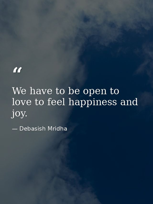 We have to be open to love to feel happiness and joy. — Debasish Mridha