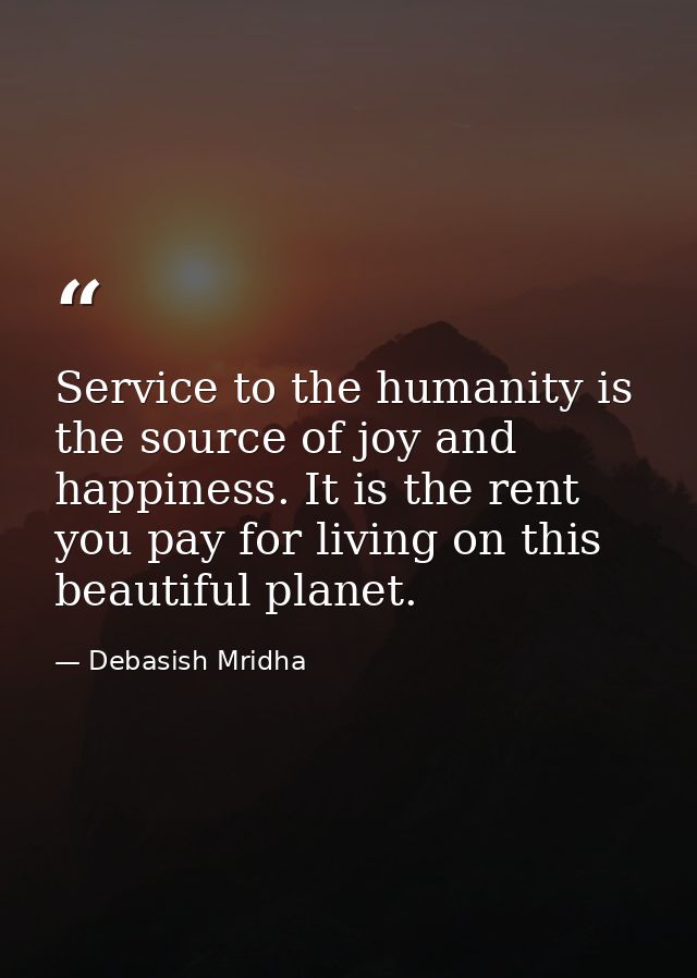 Service to the humanity is the source of joy and happiness. It is the rent you pay for living on this beautiful planet. — Debasish Mridha