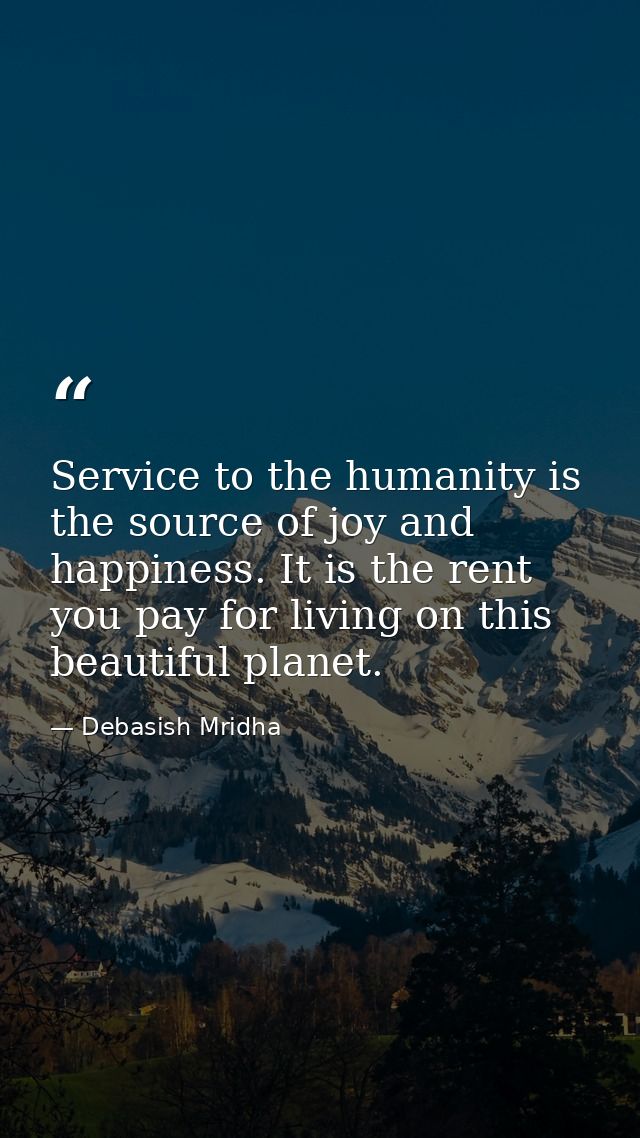 Service to the humanity is the source of joy and happiness. It is the rent you pay for living on this beautiful planet. — Debasish Mridha
