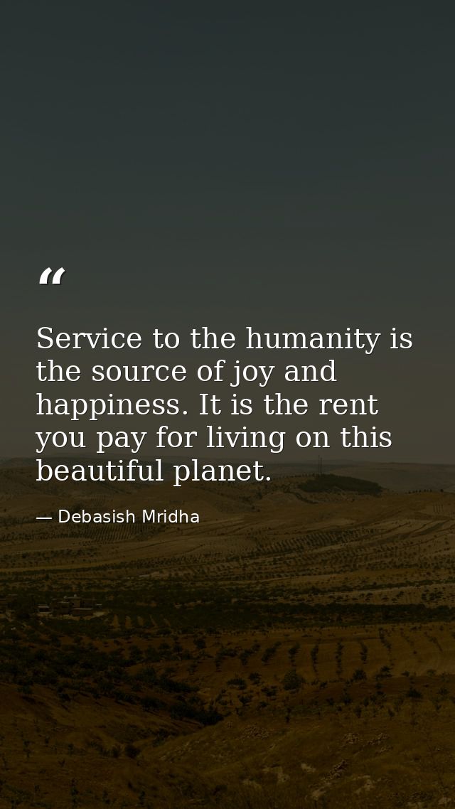 Service to the humanity is the source of joy and happiness. It is the rent you pay for living on this beautiful planet. — Debasish Mridha