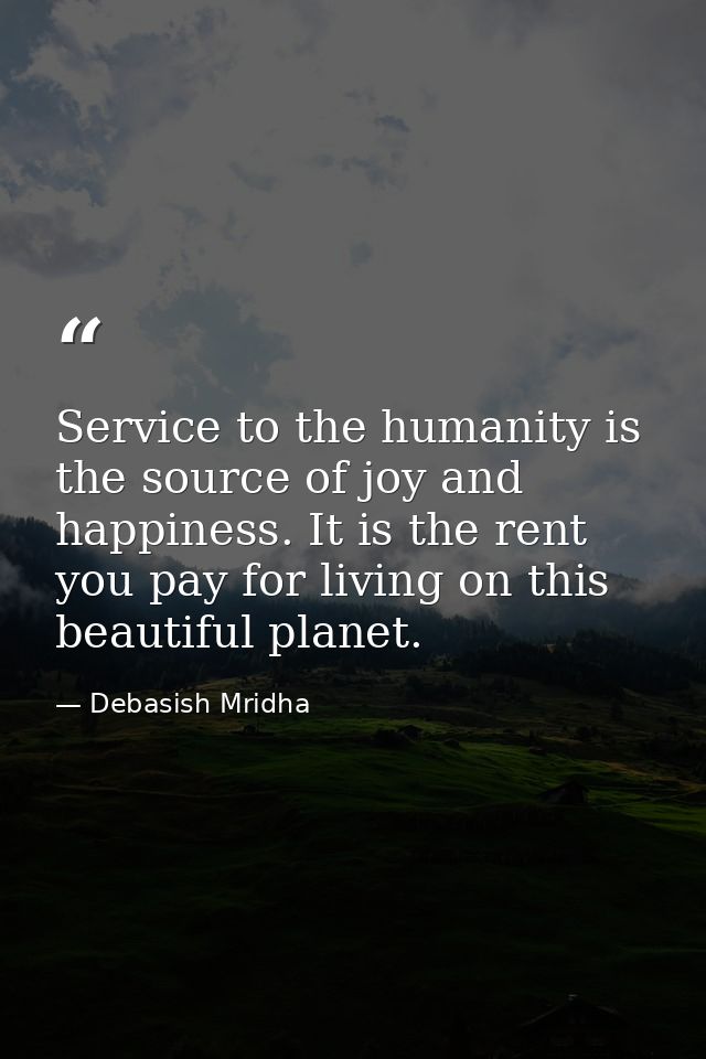 Service to the humanity is the source of joy and happiness. It is the rent you pay for living on this beautiful planet. — Debasish Mridha