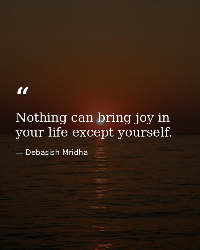Nothing can bring joy in your life except yourself. — Debasish Mridha
