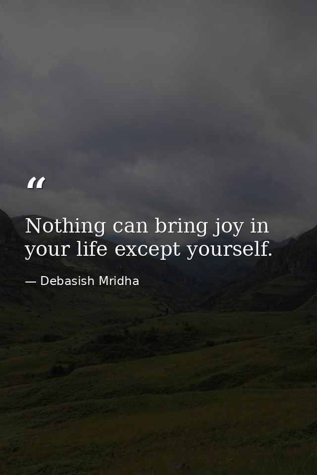 Nothing can bring joy in your life except yourself. — Debasish Mridha