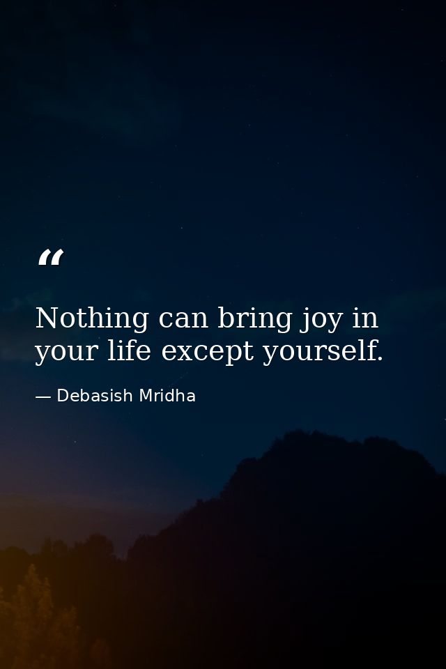 Nothing can bring joy in your life except yourself. — Debasish Mridha