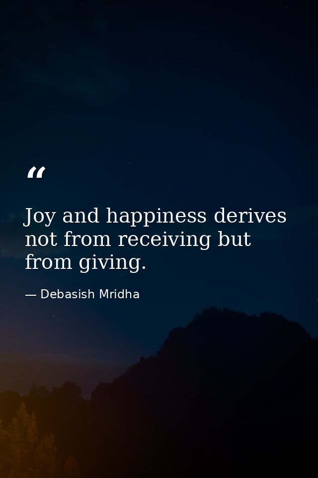 Joy and happiness derives not from receiving but from giving. — Debasish Mridha
