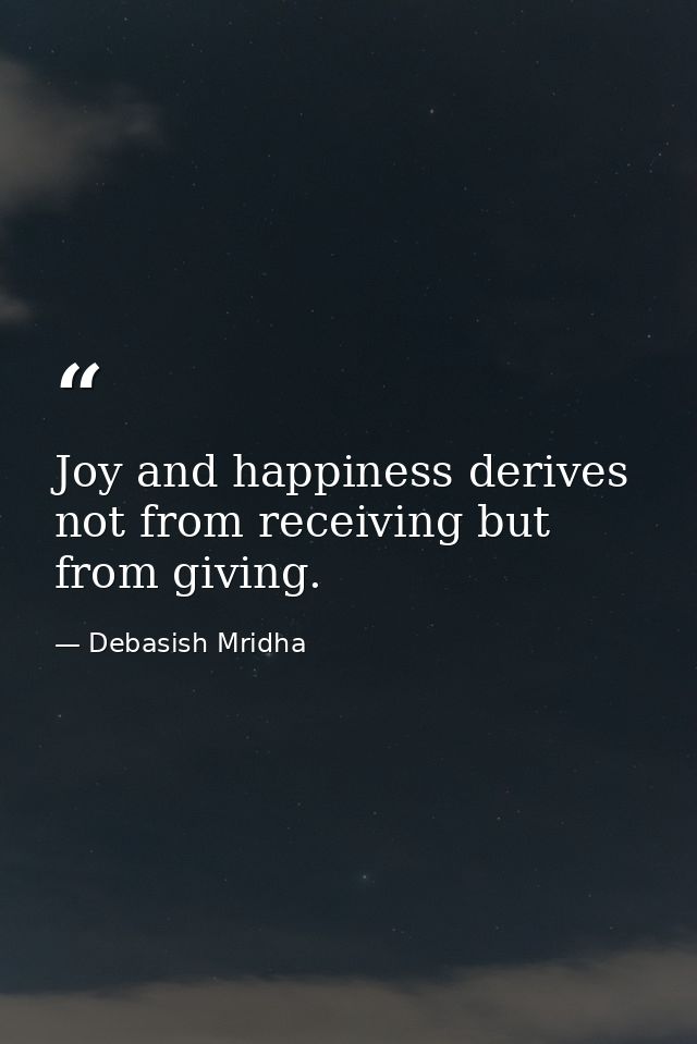 Joy and happiness derives not from receiving but from giving. — Debasish Mridha