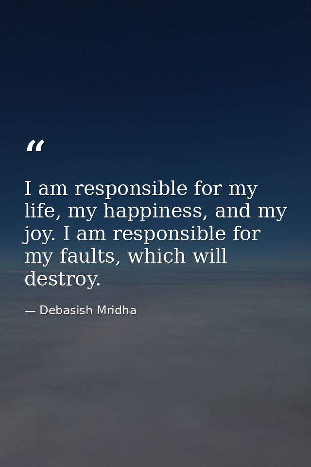 I am responsible for my life, my happiness, and my joy. I am responsible for my faults, which will destroy. — Debasish Mridha